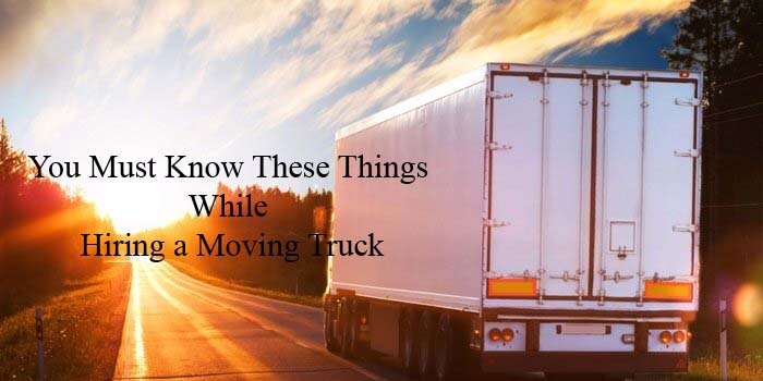 Hiring a Moving Truck, You Must Know These Things First