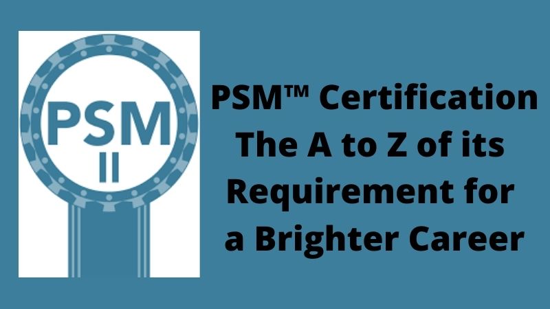 PSM™ Certification – The A to Z of its Requirement for a Brighter Career