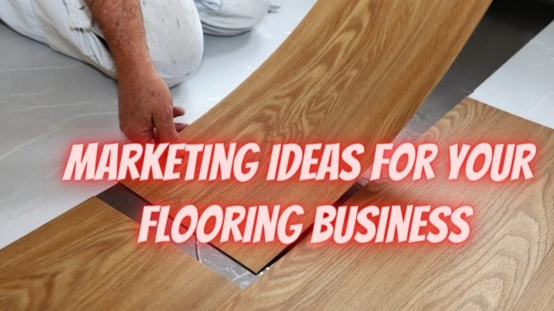 6 Proven Marketing Ideas For Your Flooring Business
