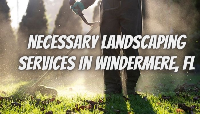 Necessary Landscaping Services in Windermere, FL
