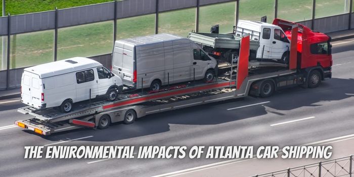 The Environmental Impacts Of Atlanta Car Shipping