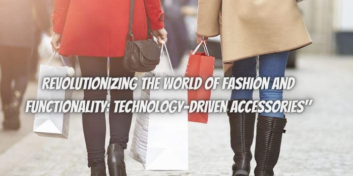 Revolutionizing the World of Fashion and Functionality: Technology-Driven Accessories”