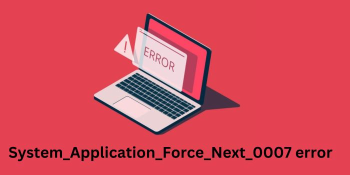 All you need to know about System_Application_Force_Next_0007 error